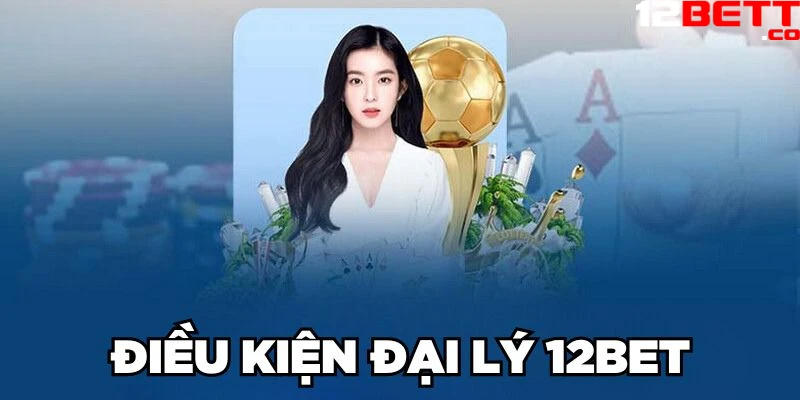 Điều kiện đại lý 12Bet